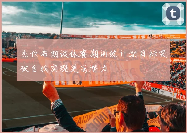 杰伦布朗谈休赛期训练计划目标突破自我实现更高潜力