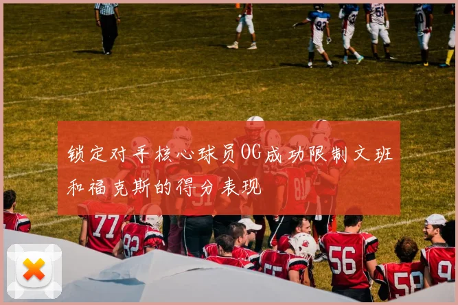 锁定对手核心球员OG成功限制文班和福克斯的得分表现