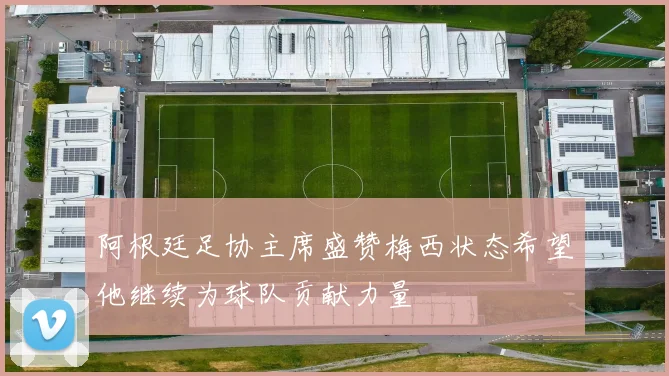 阿根廷足协主席盛赞梅西状态希望他继续为球队贡献力量