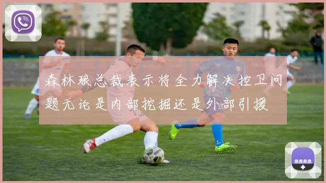 森林狼总裁表示将全力解决控卫问题无论是内部挖掘还是外部引援
