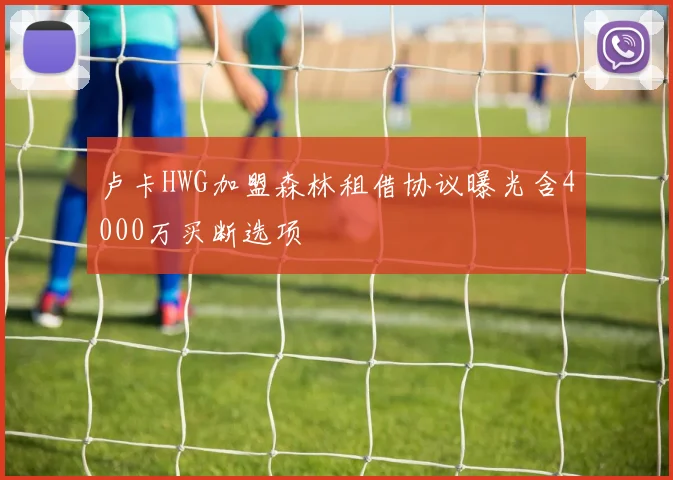 卢卡HWG加盟森林租借协议曝光含4000万买断选项