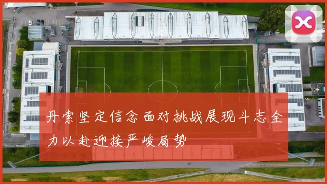 丹索坚定信念面对挑战展现斗志全力以赴迎接严峻局势