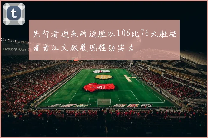 先行者迎来两连胜以106比76大胜福建晋江文旅展现强劲实力