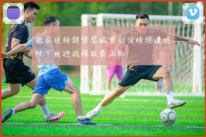 能否逆转颓势蓉城曾创佳绩现遭连败下轮迎战强敌泰山队