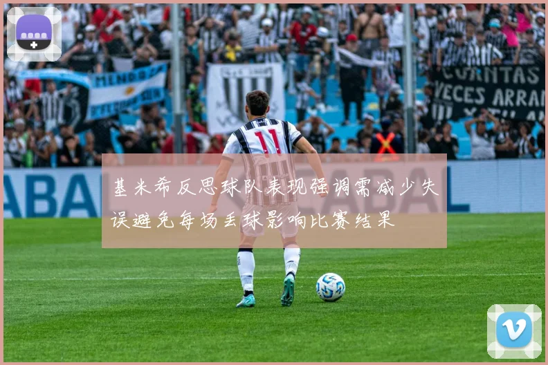 基米希反思球队表现强调需减少失误避免每场丢球影响比赛结果