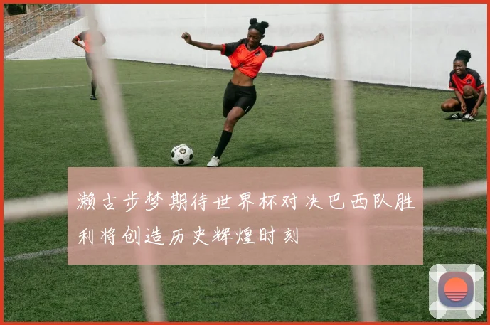 濑古步梦期待世界杯对决巴西队胜利将创造历史辉煌时刻