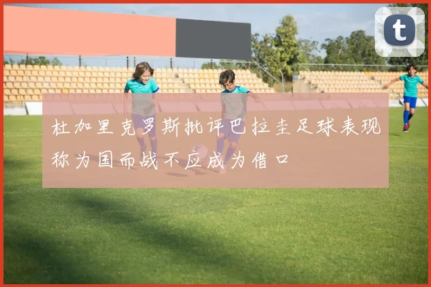 杜加里克罗斯批评巴拉圭足球表现称为国而战不应成为借口