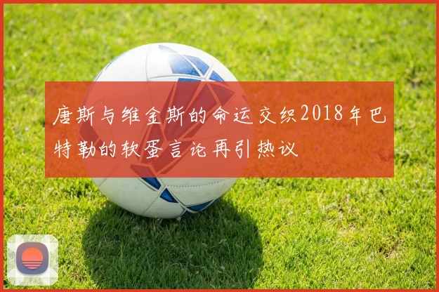 唐斯与维金斯的命运交织2018年巴特勒的软蛋言论再引热议