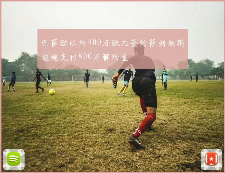 巴萨欲以约400万欧元签约萨利纳斯拒绝支付800万解约金