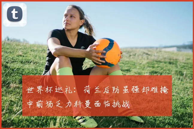 世界杯巡礼：荷兰后防虽强却难掩中前场乏力科曼面临挑战