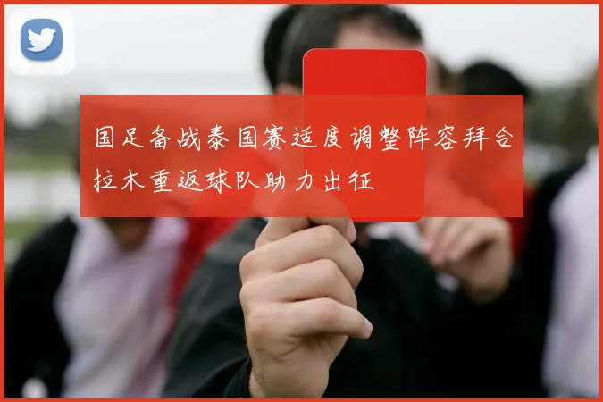 国足备战泰国赛适度调整阵容拜合拉木重返球队助力出征