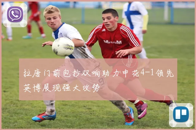 拉唐门前包抄双响助力申花4-1领先英博展现强大攻势