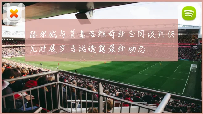 赫尔城与贾基洛维奇新合同谈判仍无进展罗马诺透露最新动态