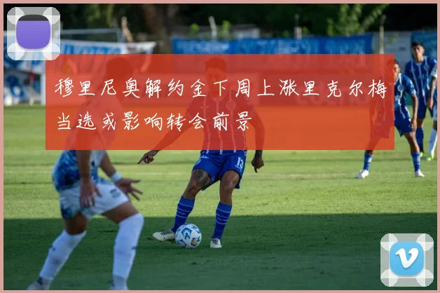 穆里尼奥解约金下周上涨里克尔梅当选或影响转会前景