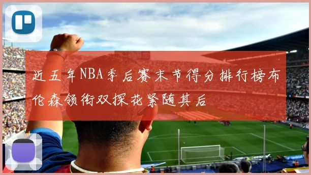 近五年NBA季后赛末节得分排行榜布伦森领衔双探花紧随其后