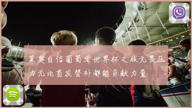 莱奥自信葡萄牙世界杯之旅无畏压力无论首发替补都能贡献力量