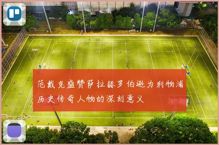 范戴克盛赞萨拉赫罗伯逊为利物浦历史传奇人物的深刻意义