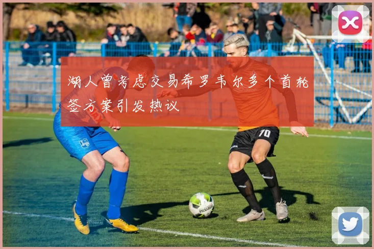 湖人曾考虑交易希罗韦尔多个首轮签方案引发热议