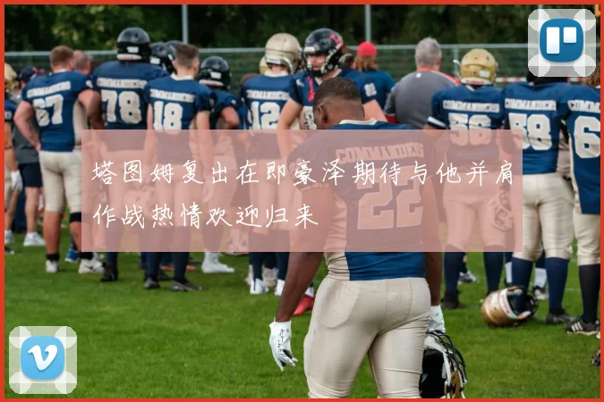 塔图姆复出在即豪泽期待与他并肩作战热情欢迎归来