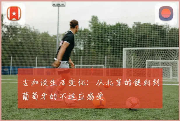 古加谈生活变化：从北京的便利到葡萄牙的不适应感受