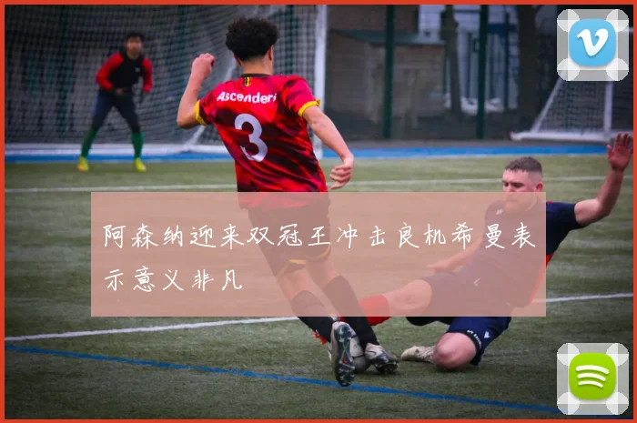 阿森纳迎来双冠王冲击良机希曼表示意义非凡