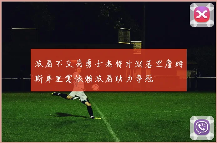 浓眉不交易勇士老将计划落空詹姆斯库里需依赖浓眉助力争冠