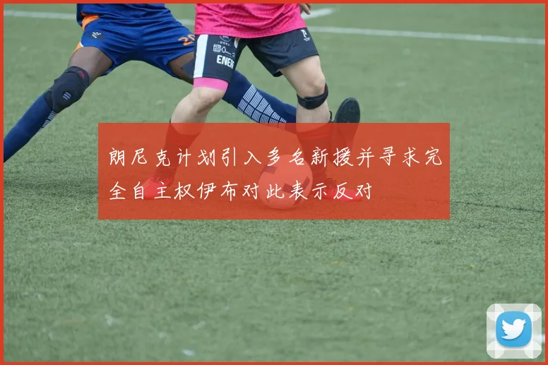 朗尼克计划引入多名新援并寻求完全自主权伊布对此表示反对