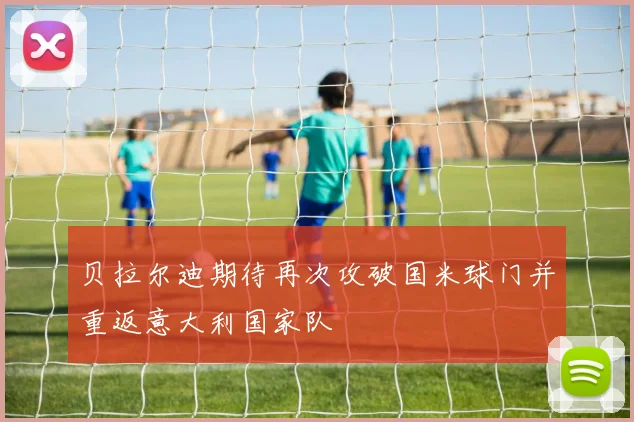 贝拉尔迪期待再次攻破国米球门并重返意大利国家队