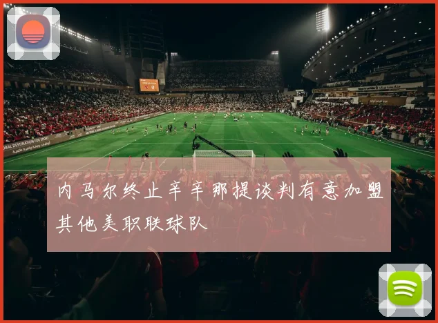 内马尔终止辛辛那提谈判有意加盟其他美职联球队